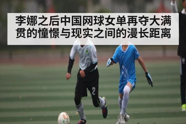 李娜之后中国网球女单再夺大满贯的憧憬与现实之间的漫长距离 - kaiyun