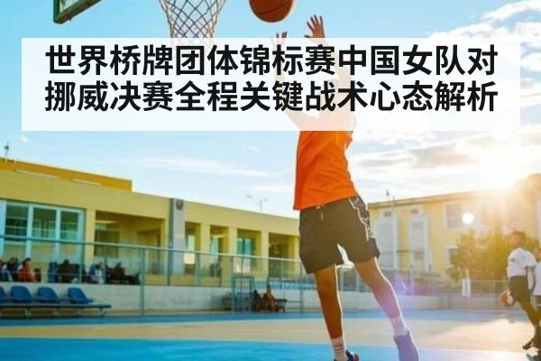 世界桥牌团体锦标赛中国女队对挪威决赛全程关键战术心态解析 - kaiyun