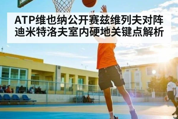 ATP维也纳公开赛兹维列夫对阵迪米特洛夫室内硬地关键点解析